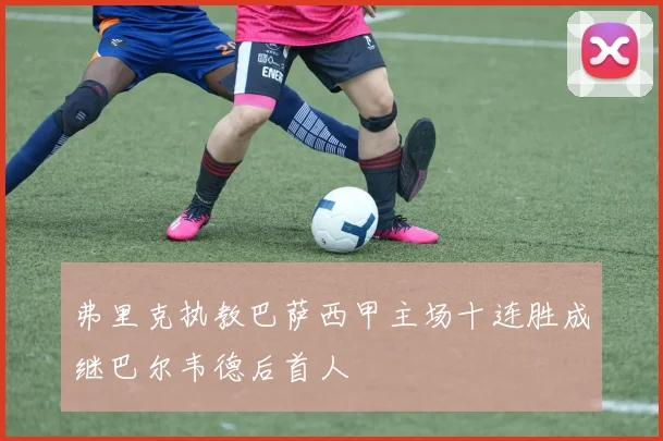 弗里克执教巴萨西甲主场十连胜成继巴尔韦德后首人