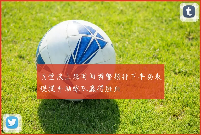戈登谈上场时间调整期待下半场表现提升助球队赢得胜利