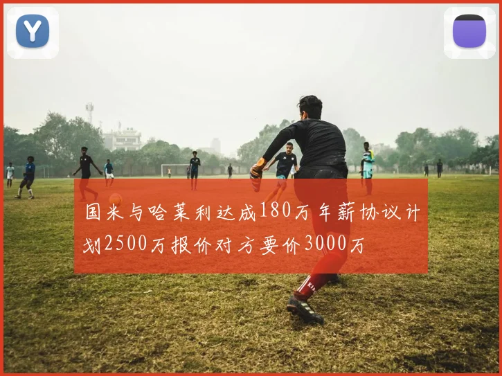 国米与哈莱利达成180万年薪协议计划2500万报价对方要价3000万