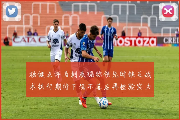 杨健点评马刺表现称领先时缺乏战术执行期待下场不落后再检验实力