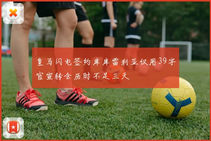 皇马闪电签约库库雷利亚仅用39字官宣转会历时不足三天