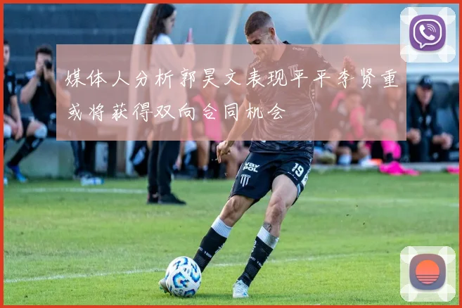 媒体人分析郭昊文表现平平李贤重或将获得双向合同机会