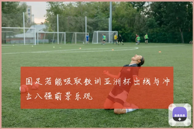 国足若能吸取教训亚洲杯出线与冲击八强前景乐观