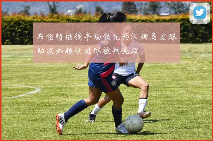 布伦特福德半场领先西汉姆乌龙球助攻加越位进球被判无效