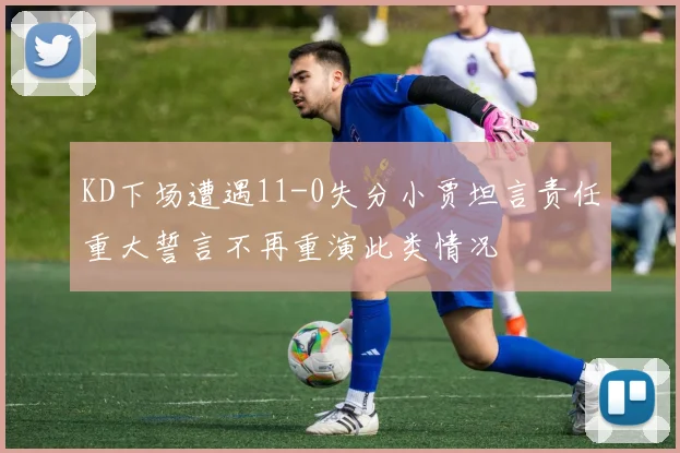 KD下场遭遇11-0失分小贾坦言责任重大誓言不再重演此类情况