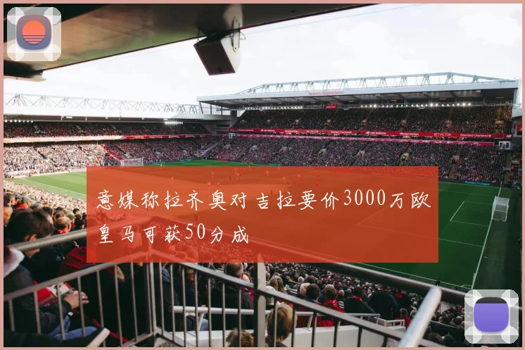 意媒称拉齐奥对吉拉要价3000万欧皇马可获50分成
