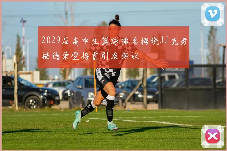 2029届高中生篮球排名揭晓JJ克劳福德荣登榜首引发热议