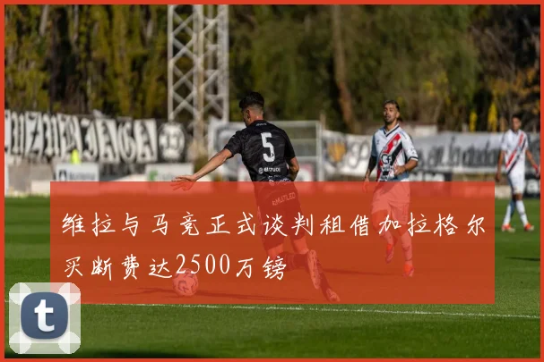 维拉与马竞正式谈判租借加拉格尔买断费达2500万镑