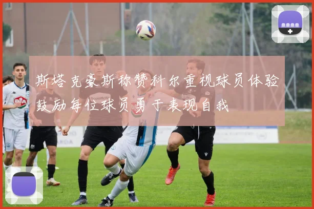 斯塔克豪斯称赞科尔重视球员体验鼓励每位球员勇于表现自我