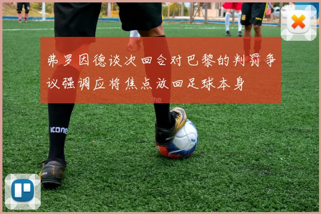 弗罗因德谈次回合对巴黎的判罚争议强调应将焦点放回足球本身