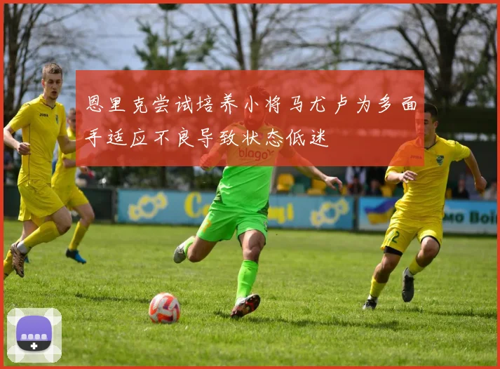 恩里克尝试培养小将马尤卢为多面手适应不良导致状态低迷