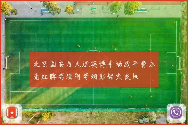北京国安与大连英博半场战平曹永竞红牌离场阿奇姆彭错失良机