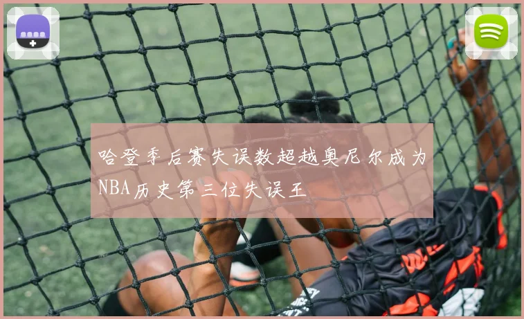 哈登季后赛失误数超越奥尼尔成为NBA历史第三位失误王