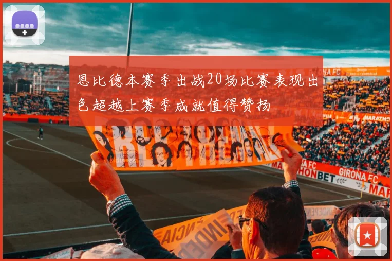 恩比德本赛季出战20场比赛表现出色超越上赛季成就值得赞扬