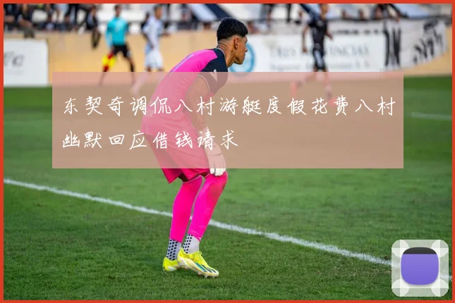 东契奇调侃八村游艇度假花费八村幽默回应借钱请求