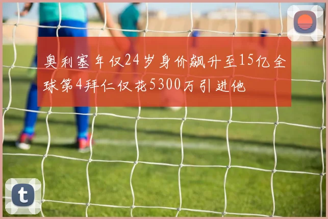 奥利塞年仅24岁身价飙升至15亿全球第4拜仁仅花5300万引进他