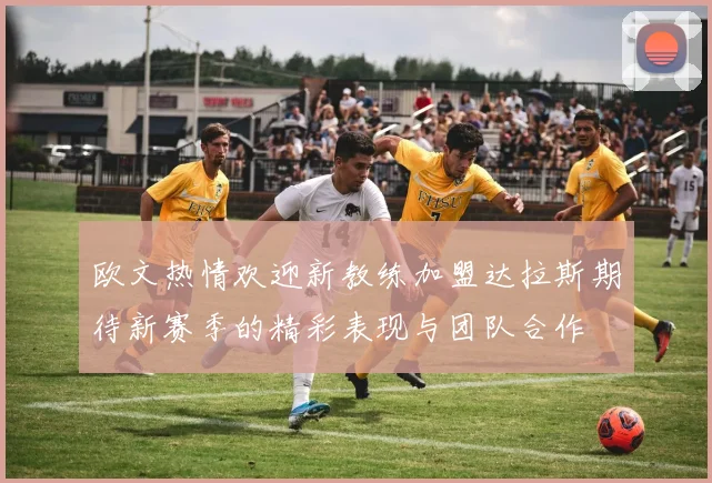 欧文热情欢迎新教练加盟达拉斯期待新赛季的精彩表现与团队合作