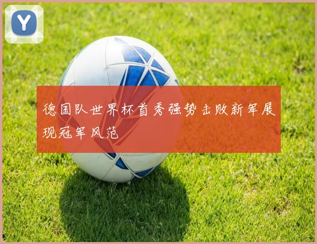 德国队世界杯首秀强势击败新军展现冠军风范