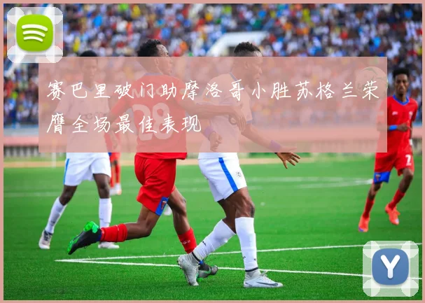 赛巴里破门助摩洛哥小胜苏格兰荣膺全场最佳表现