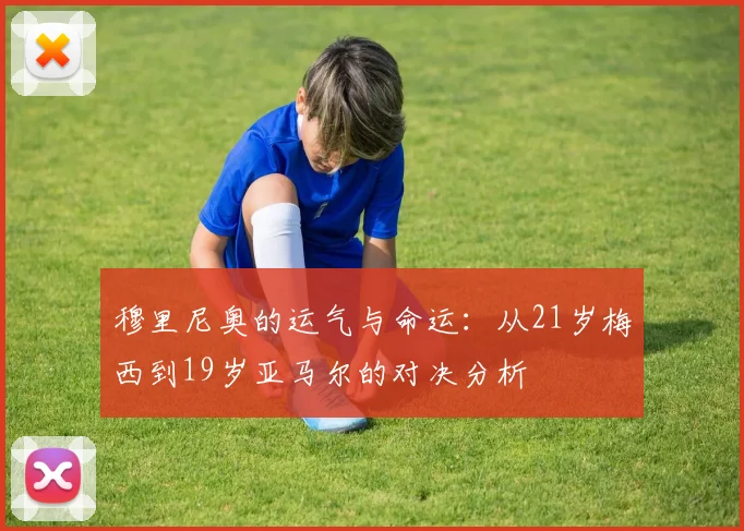 穆里尼奥的运气与命运：从21岁梅西到19岁亚马尔的对决分析