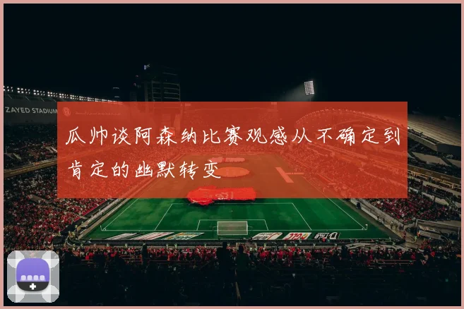 瓜帅谈阿森纳比赛观感从不确定到肯定的幽默转变