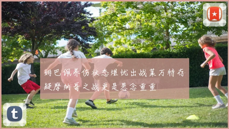 姆巴佩养伤状态堪忧出战莱万特存疑摩纳哥之战更是悬念重重
