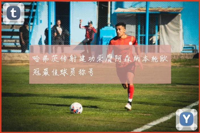 哈弗茨传射建功荣膺阿森纳本轮欧冠最佳球员称号