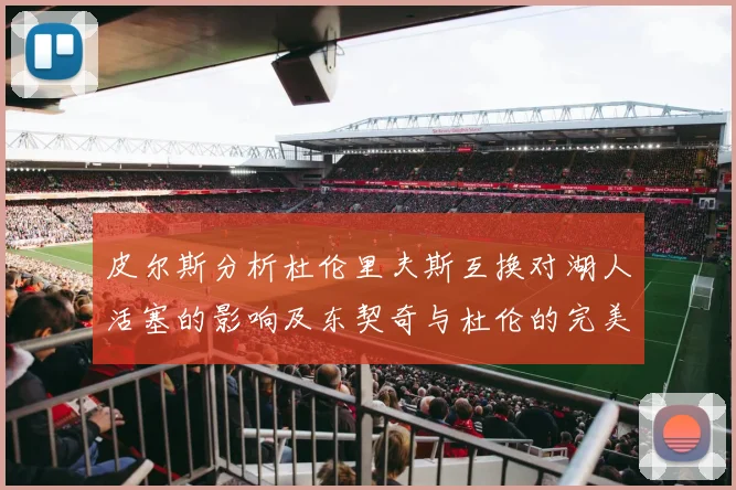 皮尔斯分析杜伦里夫斯互换对湖人活塞的影响及东契奇与杜伦的完美搭配