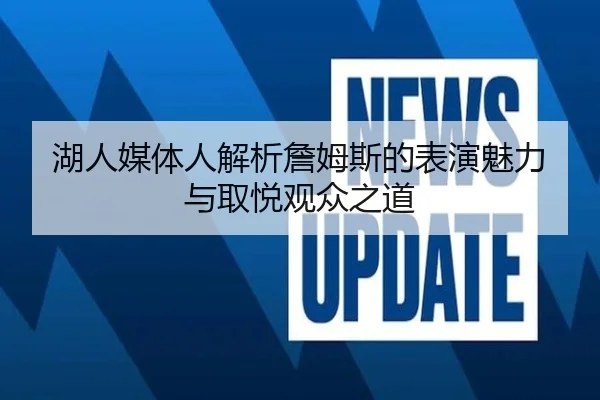 湖人媒体人解析詹姆斯的表演魅力与取悦观众之道